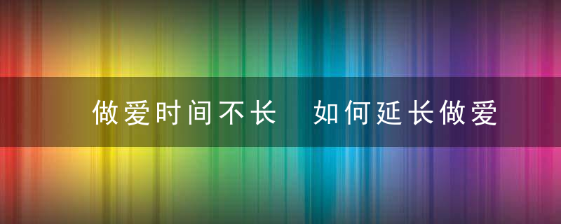 做爱时间不长 如何延长做爱时间？